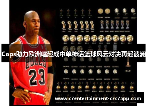 Caps助力欧洲崛起成中单神话篮球风云对决再起波澜