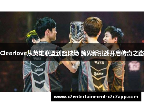 Clearlove从英雄联盟到篮球场 跨界新挑战开启传奇之路