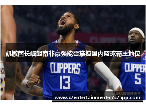 凯撒酋长崛起南非豪强能否掌控国内篮球霸主地位